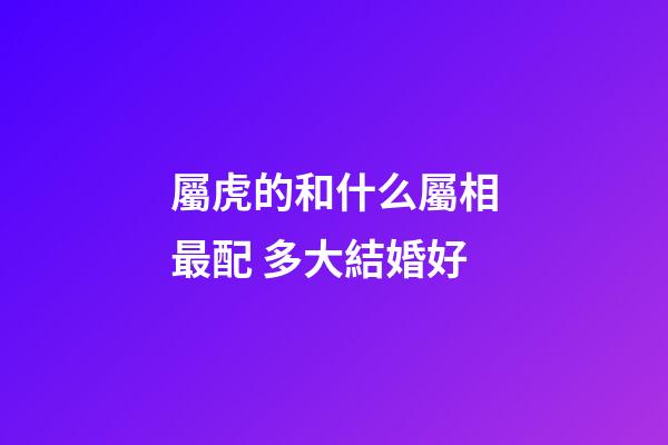 屬虎的和什么屬相最配 多大結婚好